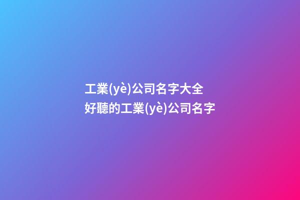 工業(yè)公司名字大全 好聽的工業(yè)公司名字-第1張-公司起名-玄機派